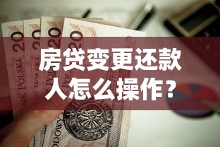 房贷变更还款人怎么操作?流程详解与避坑指南 房贷变更还款人怎么操作?流程详解与避坑指南