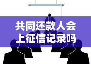 共同还款人会上征信记录吗？这些影响必须提前了解！