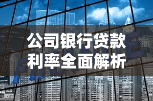 公司银行贷款利率全面解析:如何选择最合适的融资方案? 公司银行贷款利率全面解析:如何选择最合适的融资方案?