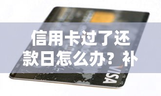 信用卡过了还款日怎么办？补救攻略与贷款选择指南