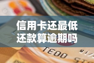 信用卡还最低还款算逾期吗？一文搞懂规则和影响