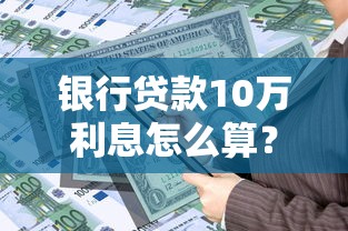 银行贷款10万利息怎么算？手把手教你计算真实成本