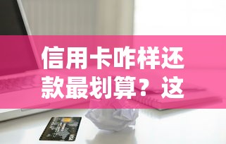 信用卡咋样还款最划算？这几种方法能省不少钱！