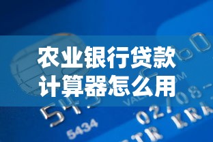 农业银行贷款计算器怎么用？一文搞懂利率计算与还款方案