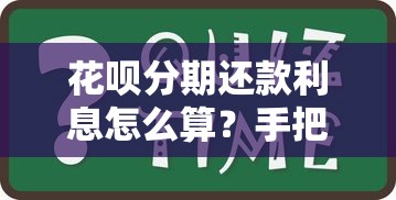 花呗分期还款利息怎么算？手把手教你搞懂分期费用