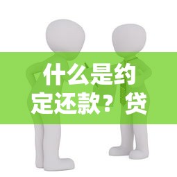 什么是约定还款?贷款人必知的还款方式全解析 什么是约定还款?贷款人必知的还款方式全解析