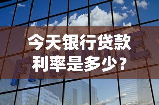 今天银行贷款利率是多少?最新银行贷款利率解析与申请攻略 今天银行贷款利率是多少?最新银行贷款利率解析与申请攻略