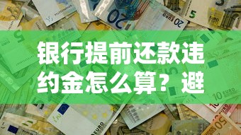 银行提前还款违约金怎么算?避坑指南与协商技巧全解析 银行提前还款违约金怎么算?避坑指南与协商技巧全解析