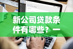 新公司贷款条件有哪些？一篇搞懂企业融资全流程及注意事项