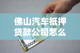 佛山汽车抵押贷款公司怎么选？手把手教你避坑+利率对比
