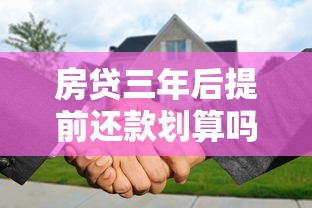 房贷三年后提前还款划算吗？避坑指南+省钱攻略全解析