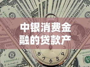 中银消费金融的贷款产品靠谱吗？全面解析贷款类型与申请条件