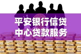 平安银行信贷中心贷款服务解析：产品优势与申请指南