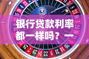 银行贷款利率都一样吗？一文揭秘利率差异的5大核心因素