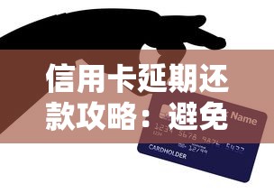 信用卡延期还款攻略：避免征信受损及手续费陷阱必看要点