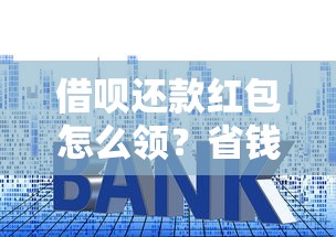 借呗还款红包怎么领？省钱攻略+隐藏技巧大公开