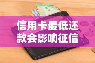 信用卡最低还款会影响征信吗？一文说透使用技巧和风险
