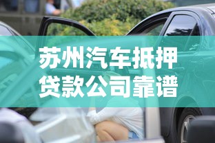 苏州汽车抵押贷款公司靠谱吗？手把手教你避坑选对机构