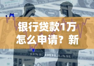 银行贷款1万怎么申请?新手必看的低门槛攻略 银行贷款1万怎么申请?新手必看的低门槛攻略