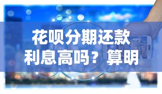 花呗分期还款利息高吗？算明白手续费背后的真实成本