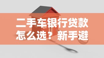 二手车银行贷款怎么选？新手避坑指南+银行方案对比全解析