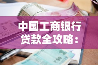中国工商银行贷款全攻略：申请条件+利率优势+办理流程详解