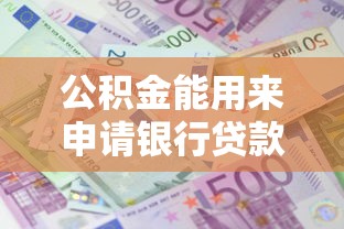 公积金能用来申请银行贷款吗？一文读懂使用条件与流程