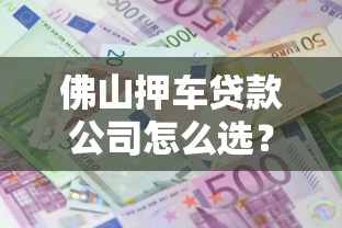佛山押车贷款公司怎么选？流程条件+利息额度全解析