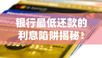 银行最低还款的利息陷阱揭秘！一文说透正确还款方式与征信影响