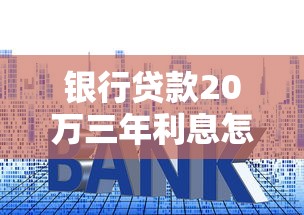 银行贷款20万三年利息怎么算？手把手教你省下冤枉钱