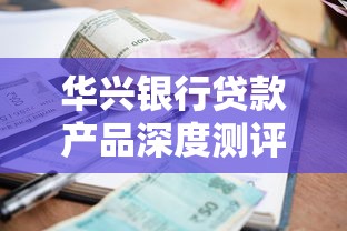 华兴银行贷款产品深度测评：额度、利率、申请条件全解析
