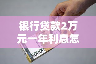 银行贷款2万元一年利息怎么算?这些细节别忽略 银行贷款2万元一年利息怎么算?这些细节别忽略