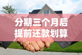 分期三个月后提前还款划算吗?这些细节要提前盘清楚 分期三个月后提前还款划算吗?这些细节要提前盘清楚