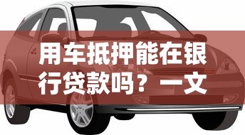 用车抵押能在银行贷款吗?一文说清汽车抵押贷款条件和流程 用车抵押能在银行贷款吗?一文说清汽车抵押贷款条件和流程