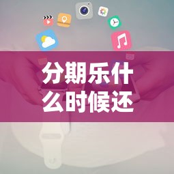 分期乐什么时候还款？灵活还款日期及方式全攻略