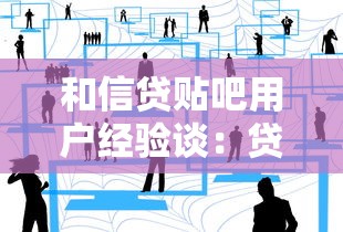 和信贷贴吧用户经验谈：贷款避坑指南与平台解析