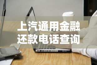 上汽通用金融还款电话查询指南及注意事项全解析