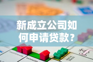 新成立公司如何申请贷款？流程、条件与注意事项全解析