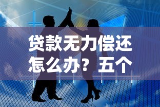 贷款无力偿还怎么办？五个实用方法帮你化解危机