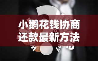 小鹅花钱协商还款最新方法解析,用户必看的协商技巧 小鹅花钱协商还款最新方法解析,用户必看的协商技巧