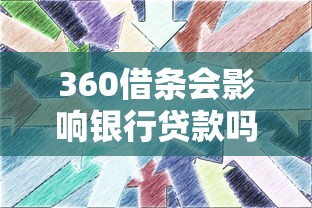 360借条会影响银行贷款吗？三大核心问题深度解析