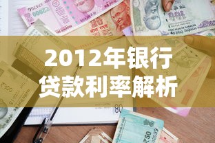 2012年银行贷款利率解析：房贷车贷政策全回顾