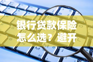 银行贷款保险怎么选？避开这些坑才能省钱又安心！