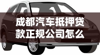 成都汽车抵押贷款正规公司怎么选？避开这些坑轻松贷