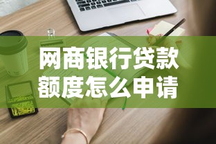 网商银行贷款额度怎么申请？这些细节你必须知道
