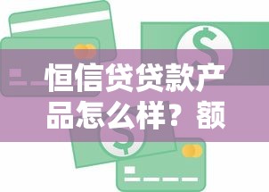 恒信贷贷款产品怎么样？额度、利率、申请流程全解析