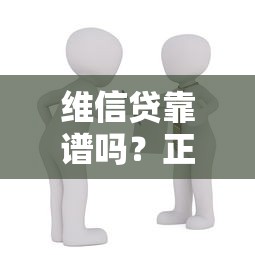 维信贷靠谱吗？正规贷款平台实测，这些细节要注意