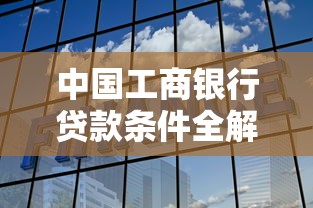 中国工商银行贷款条件全解析：这篇攻略让你秒懂申请门道