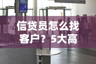 信贷员怎么找客户？5大高效获客方法与精准渠道解析