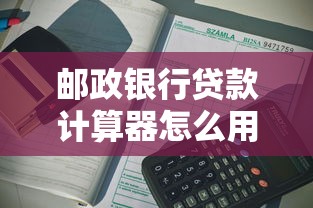 邮政银行贷款计算器怎么用？利息、额度、申请流程全解析
